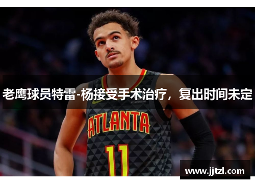 老鹰球员特雷-杨接受手术治疗，复出时间未定