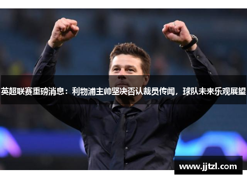 英超联赛重磅消息：利物浦主帅坚决否认裁员传闻，球队未来乐观展望