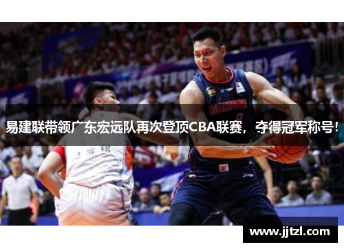易建联带领广东宏远队再次登顶CBA联赛，夺得冠军称号！