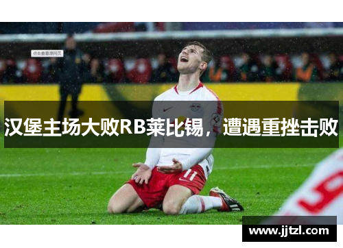 汉堡主场大败RB莱比锡，遭遇重挫击败