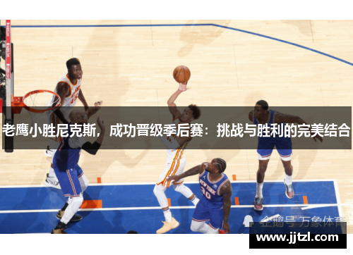 老鹰小胜尼克斯，成功晋级季后赛：挑战与胜利的完美结合