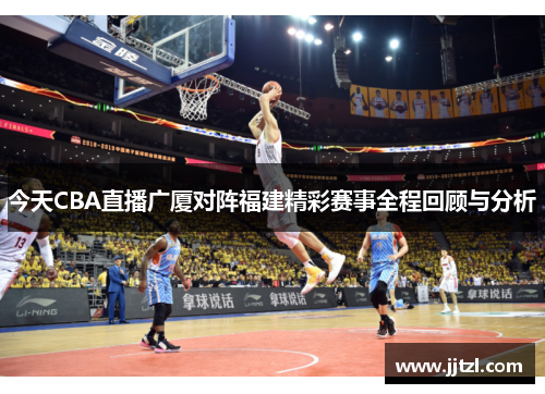 今天CBA直播广厦对阵福建精彩赛事全程回顾与分析