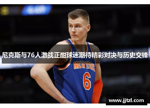 尼克斯与76人激战正酣球迷期待精彩对决与历史交锋