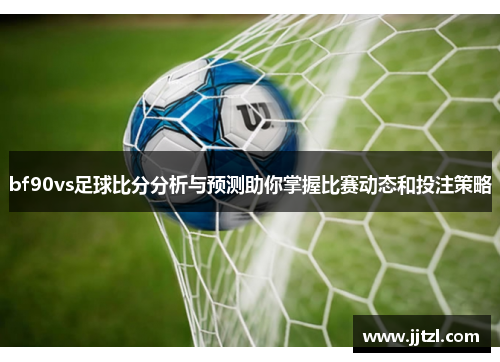 bf90vs足球比分分析与预测助你掌握比赛动态和投注策略