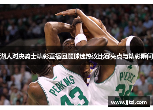 湖人对决骑士精彩直播回顾球迷热议比赛亮点与精彩瞬间