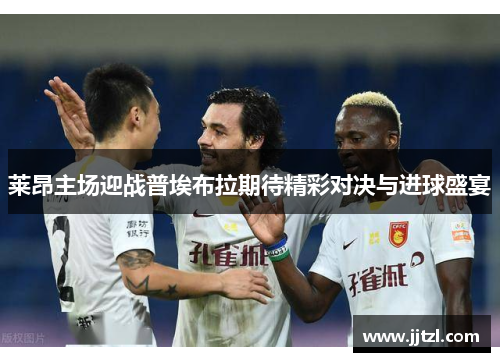 莱昂主场迎战普埃布拉期待精彩对决与进球盛宴