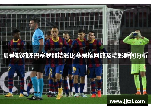 贝蒂斯对阵巴塞罗那精彩比赛录像回放及精彩瞬间分析