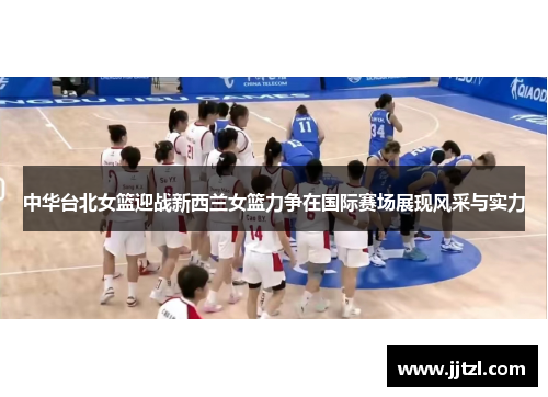 中华台北女篮迎战新西兰女篮力争在国际赛场展现风采与实力