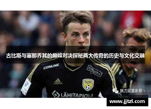 古比斯与塞那乔其的巅峰对决探秘两大传奇的历史与文化交融