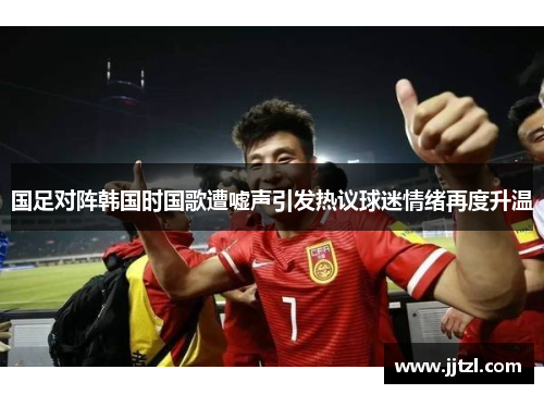 国足对阵韩国时国歌遭嘘声引发热议球迷情绪再度升温