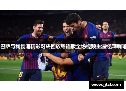 巴萨与利物浦精彩对决回放粤语版全场视频重温经典瞬间