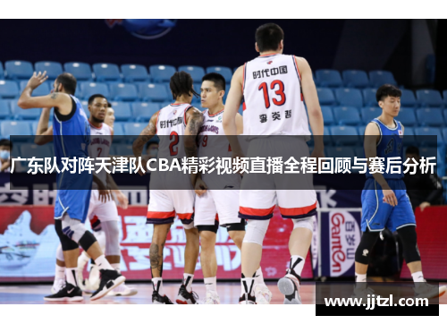 广东队对阵天津队CBA精彩视频直播全程回顾与赛后分析