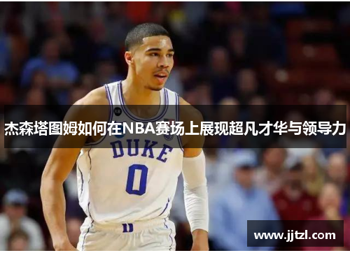 杰森塔图姆如何在NBA赛场上展现超凡才华与领导力