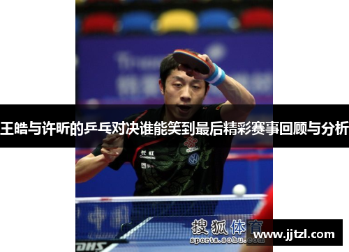 王皓与许昕的乒乓对决谁能笑到最后精彩赛事回顾与分析