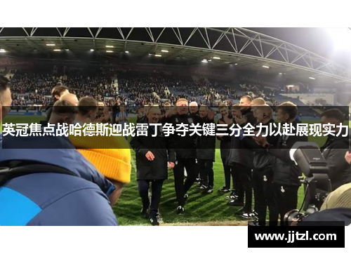 英冠焦点战哈德斯迎战雷丁争夺关键三分全力以赴展现实力