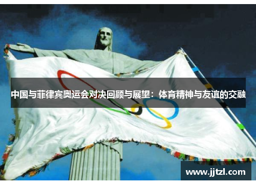 中国与菲律宾奥运会对决回顾与展望：体育精神与友谊的交融
