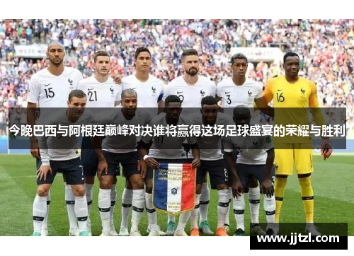 今晚巴西与阿根廷巅峰对决谁将赢得这场足球盛宴的荣耀与胜利