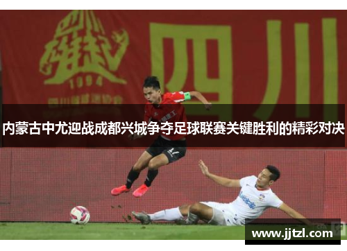 内蒙古中尤迎战成都兴城争夺足球联赛关键胜利的精彩对决