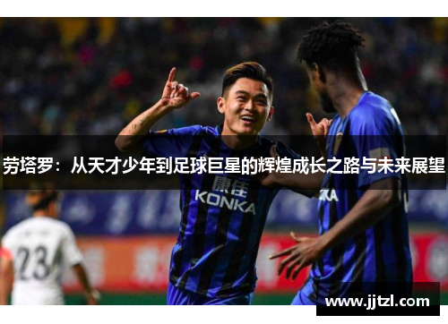 劳塔罗：从天才少年到足球巨星的辉煌成长之路与未来展望