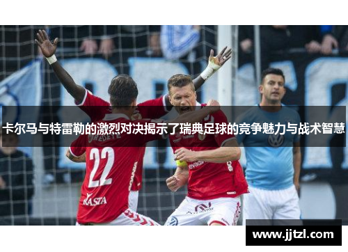 卡尔马与特雷勒的激烈对决揭示了瑞典足球的竞争魅力与战术智慧